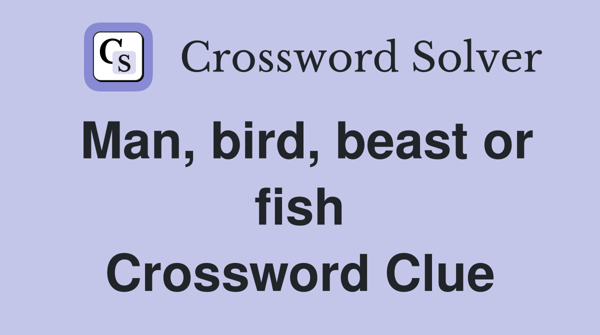 Man, bird, beast or fish Crossword Clue