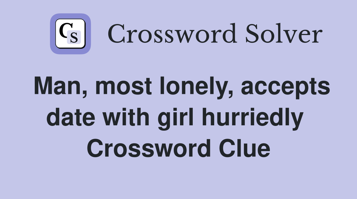 Man, most lonely, accepts date with girl hurriedly  Crossword Clue
