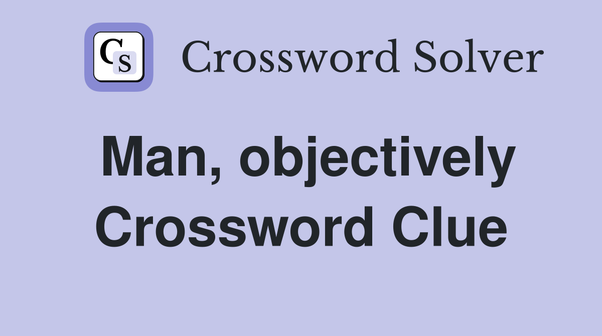 Man, objectively Crossword Clue