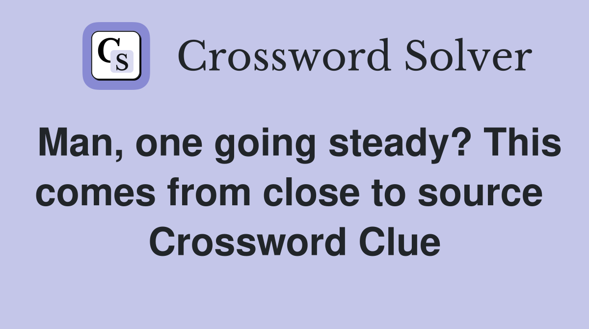 Man, one going steady? This comes from close to source  Crossword Clue