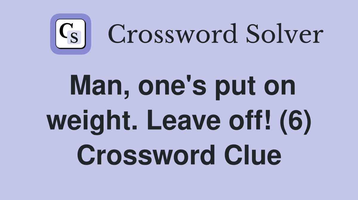 Man, one's put on weight. Leave off! (6) Crossword Clue
