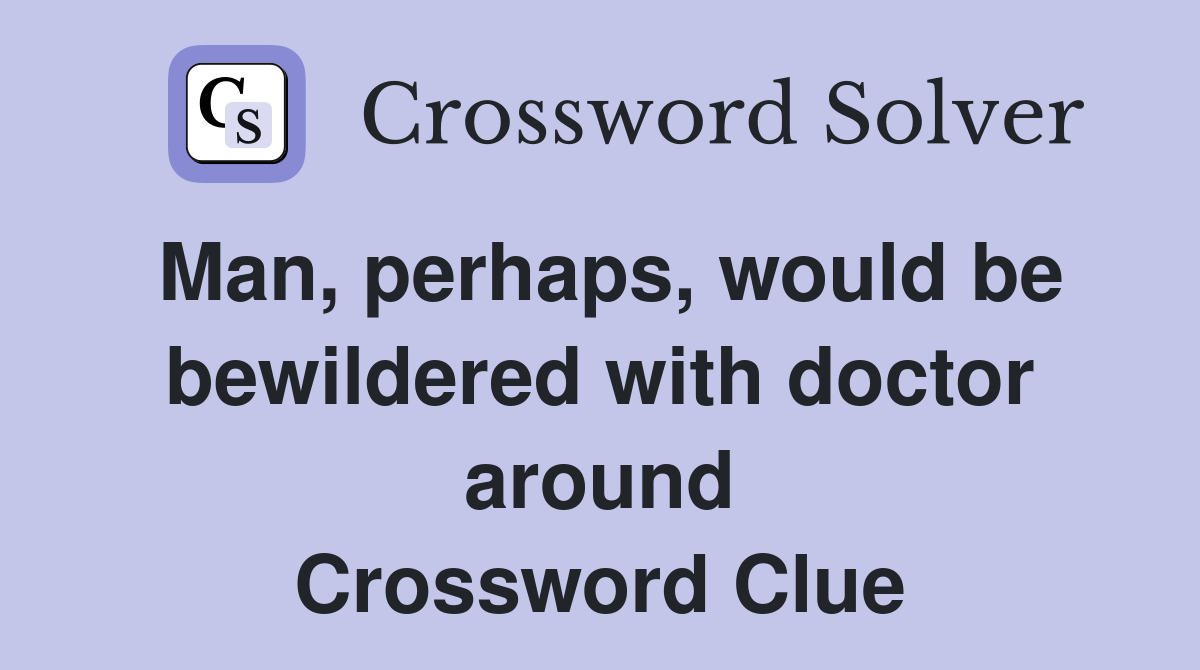 Man, perhaps, would be bewildered with doctor around Crossword Clue