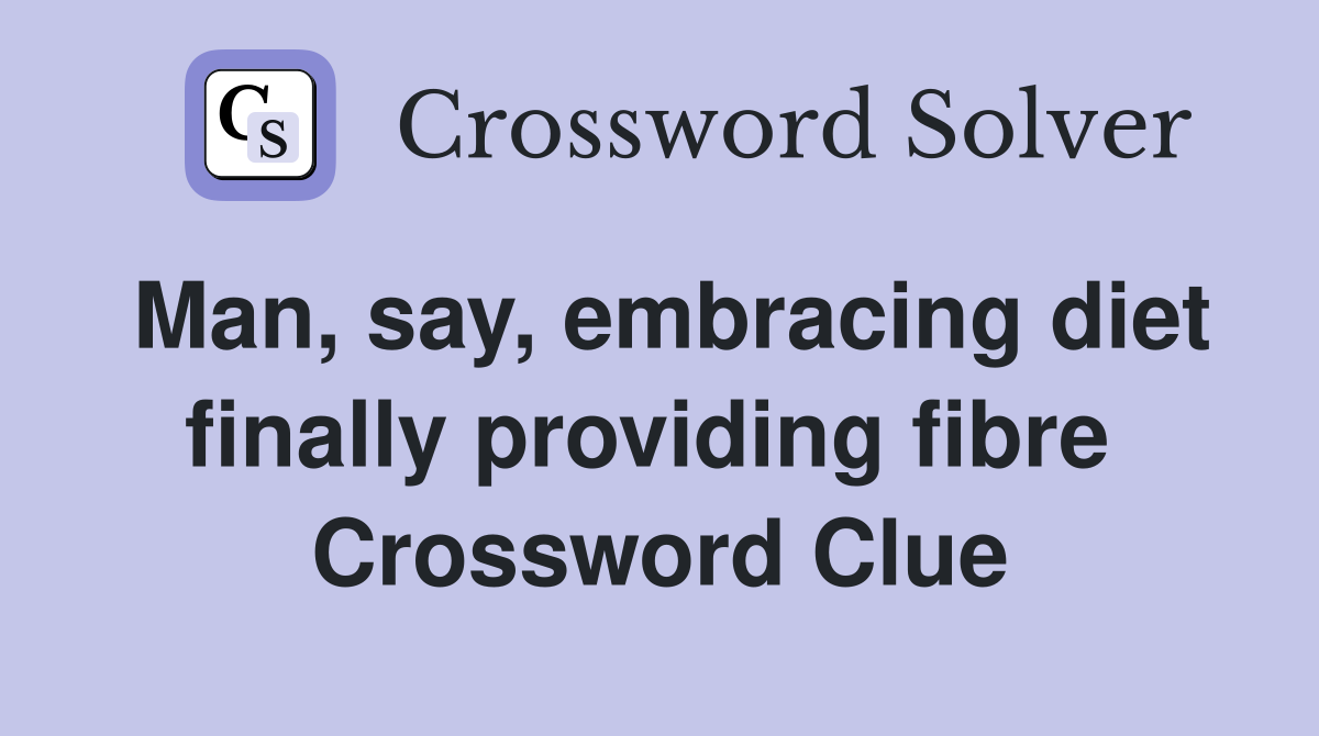 Man, say, embracing diet finally providing fibre  Crossword Clue