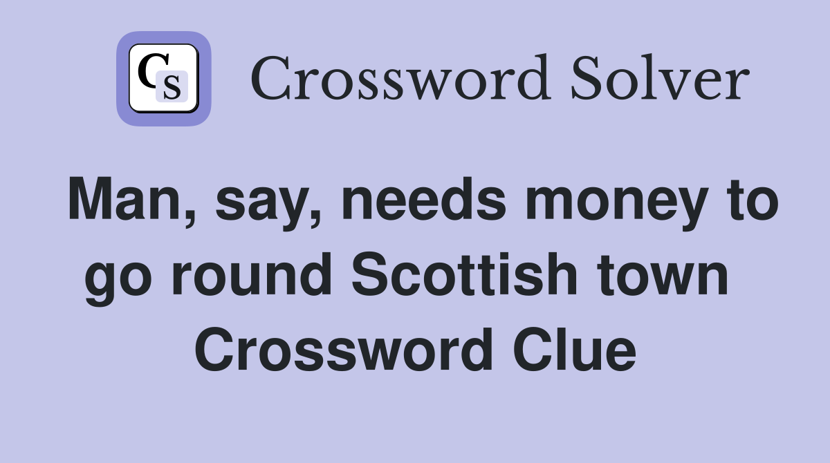 Man, say, needs money to go round Scottish town  Crossword Clue