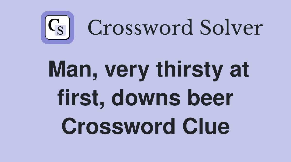 Man, very thirsty at first, downs beer Crossword Clue