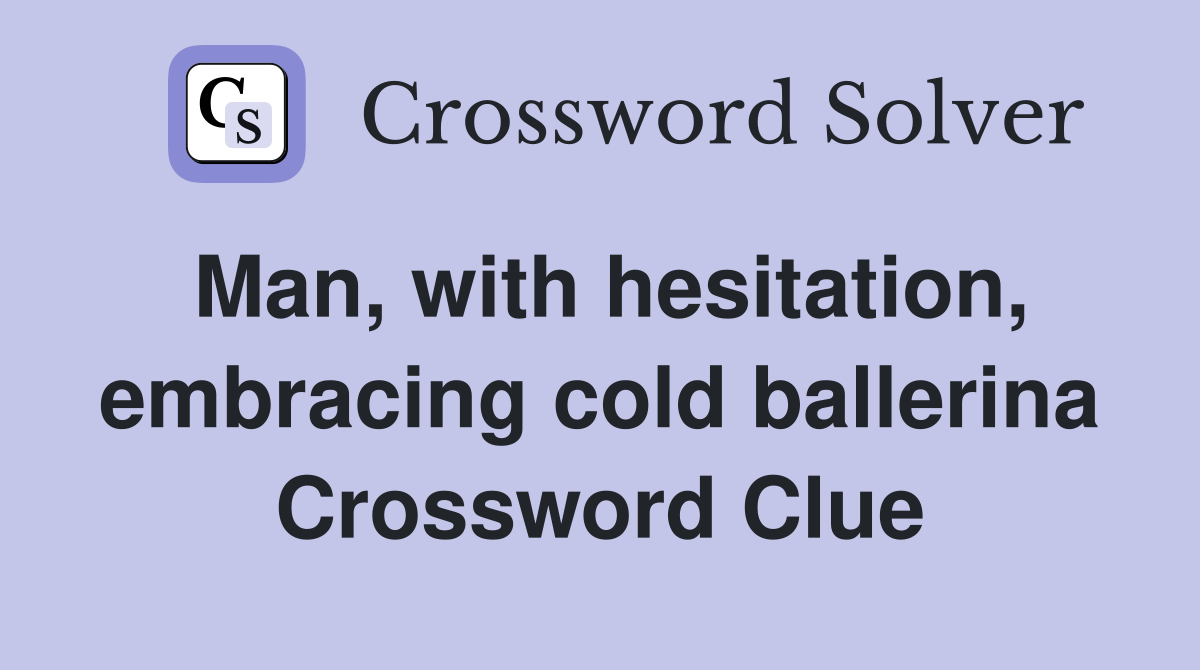 Man, with hesitation, embracing cold ballerina Crossword Clue
