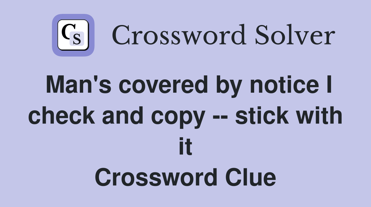Man's covered by notice I check and copy -- stick with it Crossword Clue