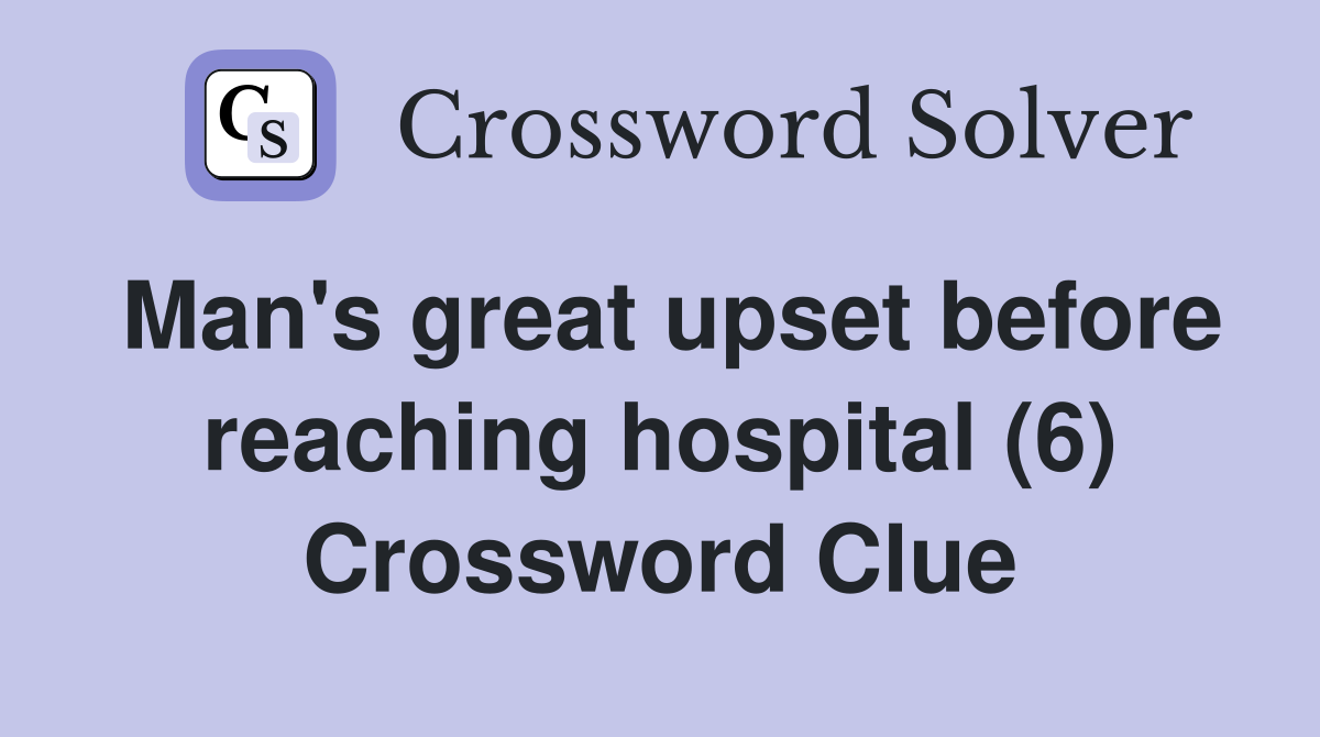 Man's great upset before reaching hospital (6) Crossword Clue