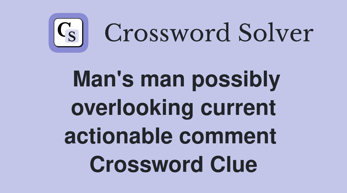 Man's man possibly overlooking current actionable comment  Crossword Clue