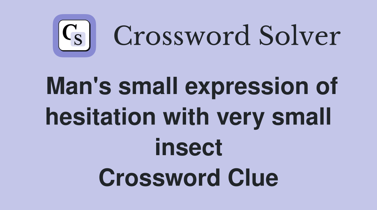 Man's small expression of hesitation with very small insect Crossword Clue