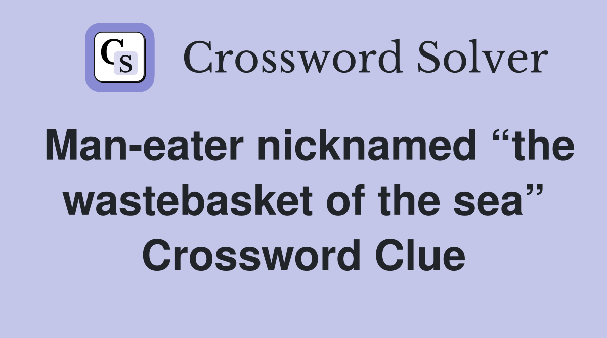 Man-eater nicknamed “the wastebasket of the sea” Crossword Clue