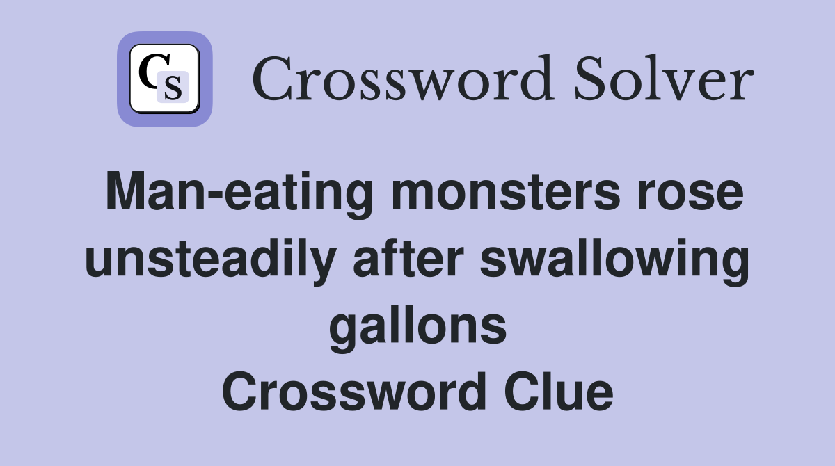 Man-eating monsters rose unsteadily after swallowing gallons Crossword Clue