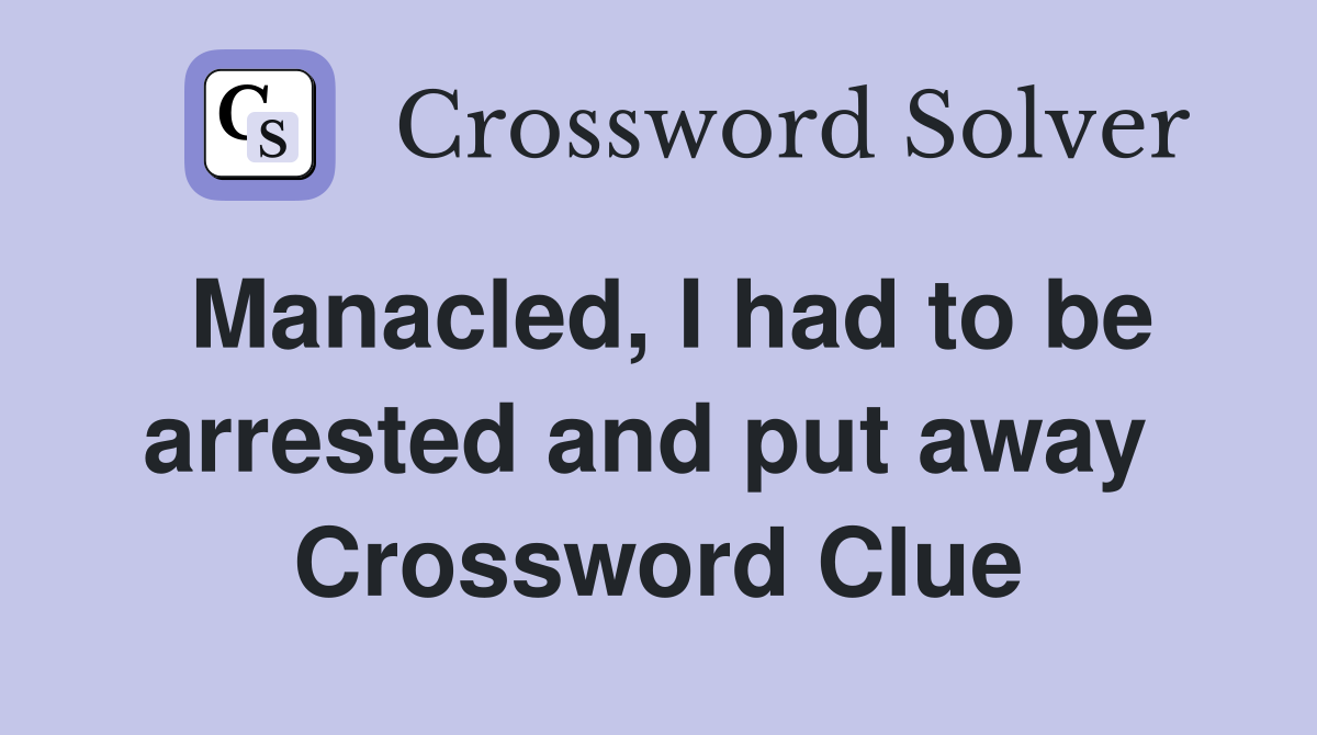 Manacled, I had to be arrested and put away  Crossword Clue