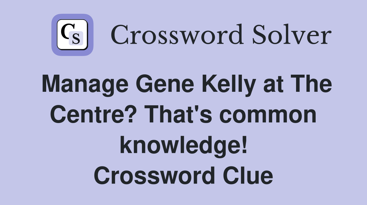 Manage Gene Kelly at The Centre? That's common knowledge! Crossword Clue