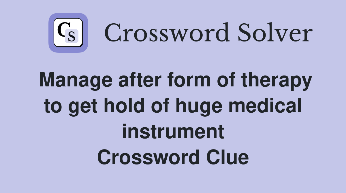 Manage after form of therapy to get hold of huge medical instrument Crossword Clue