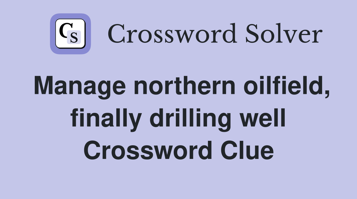 Manage northern oilfield, finally drilling well Crossword Clue