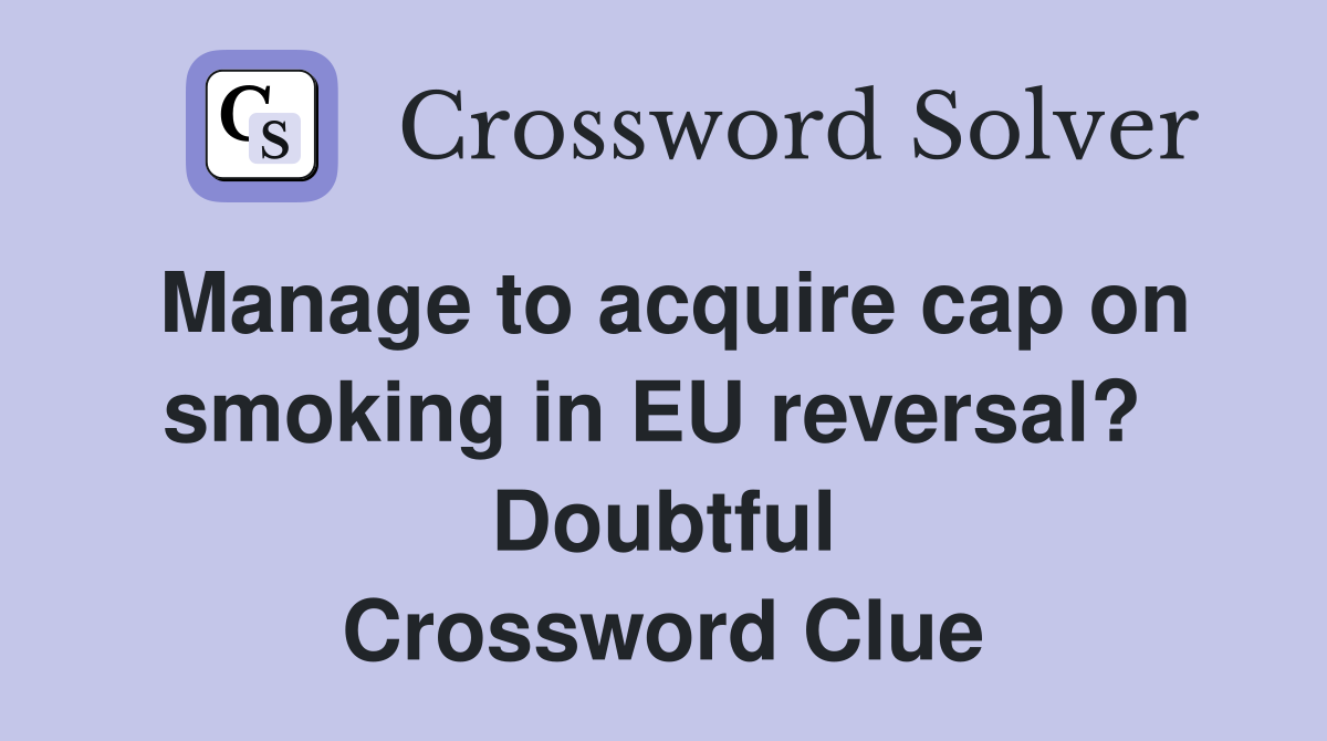 Manage to acquire cap on smoking in EU reversal?  Doubtful Crossword Clue