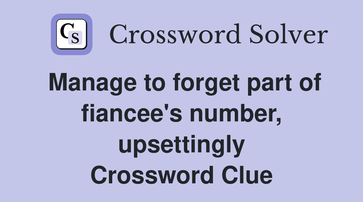 Manage to forget part of fiancee's number, upsettingly Crossword Clue