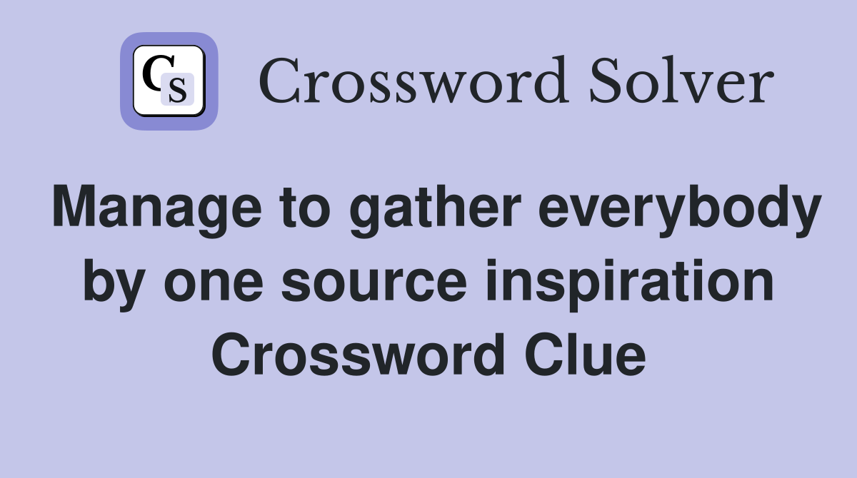 Manage to gather everybody by one source inspiration Crossword Clue