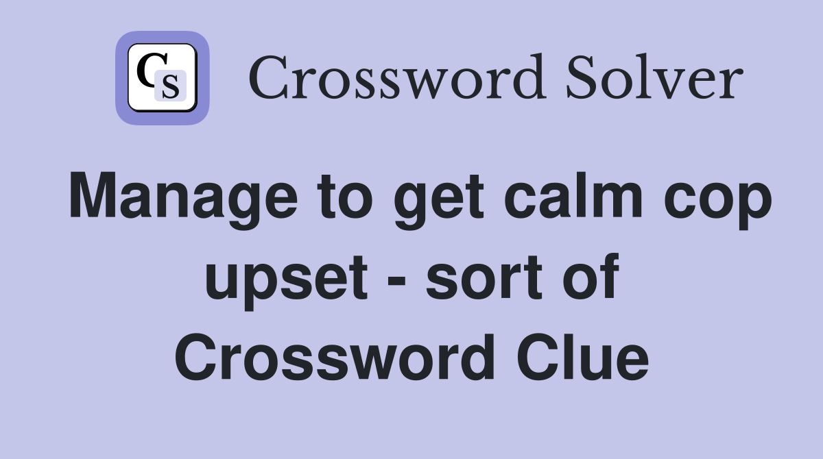Manage to get calm cop upset - sort of Crossword Clue