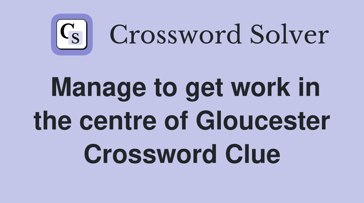 Manage to get work in the centre of Gloucester Crossword Clue