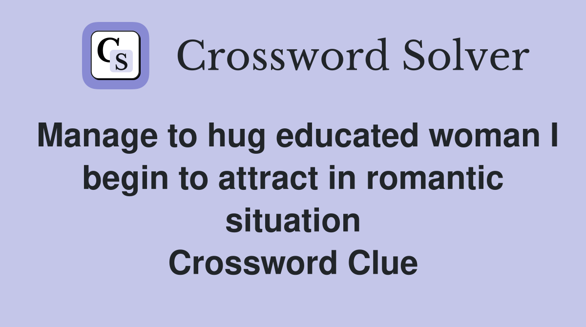 Manage to hug educated woman I begin to attract in romantic situation Crossword Clue