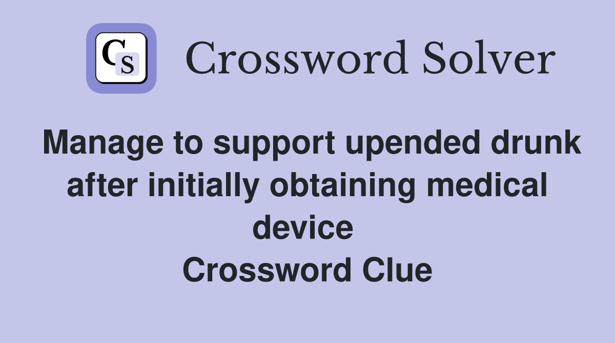 Manage to support upended drunk after initially obtaining medical device  Crossword Clue