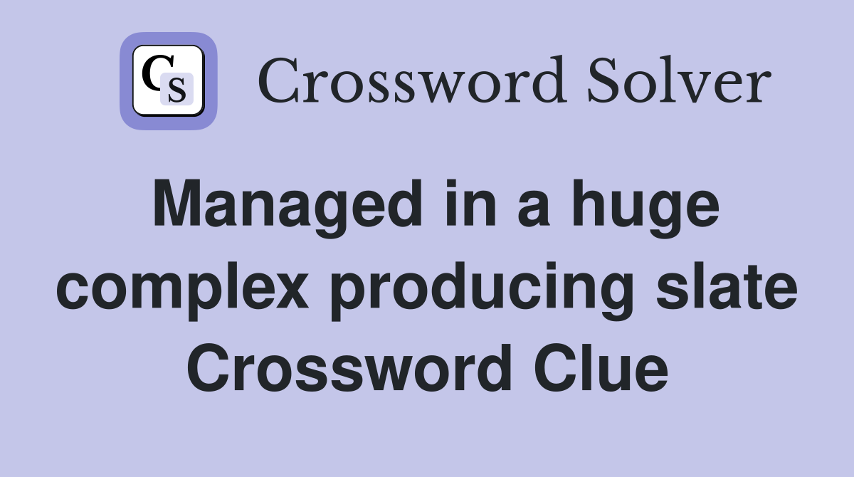Managed in a huge complex producing slate Crossword Clue