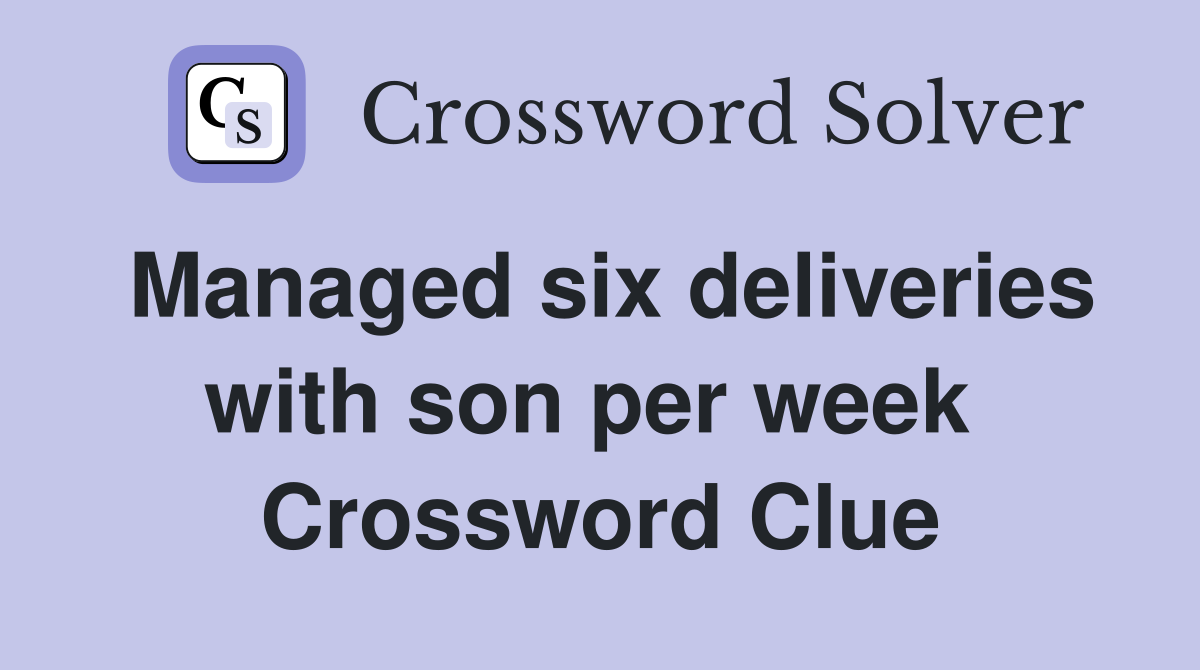Managed six deliveries with son per week  Crossword Clue