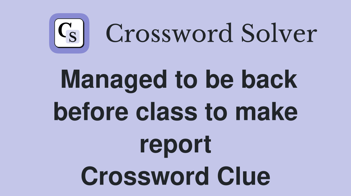 Managed to be back before class to make report Crossword Clue