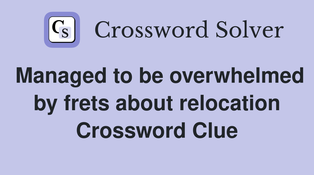 Managed to be overwhelmed by frets about relocation Crossword Clue