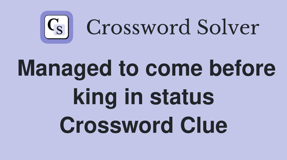 Managed to come before king in status Crossword Clue