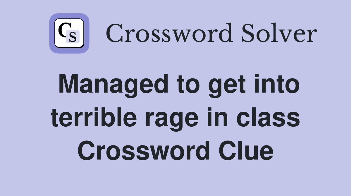 Managed to get into terrible rage in class Crossword Clue