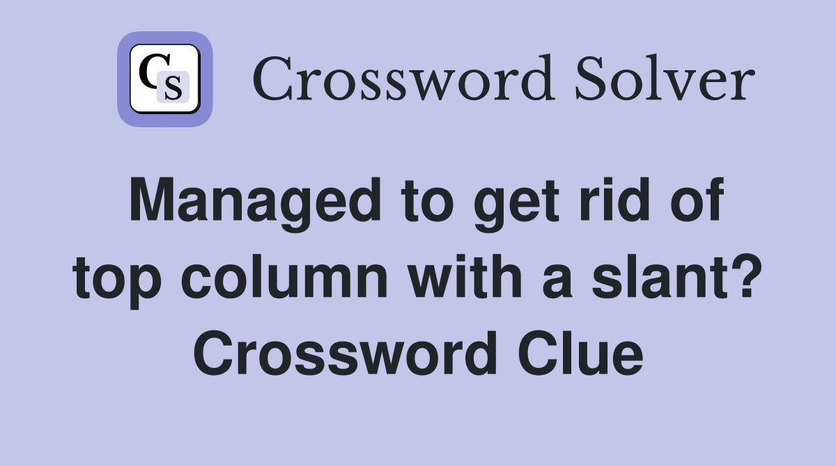 Managed to get rid of top column with a slant? Crossword Clue