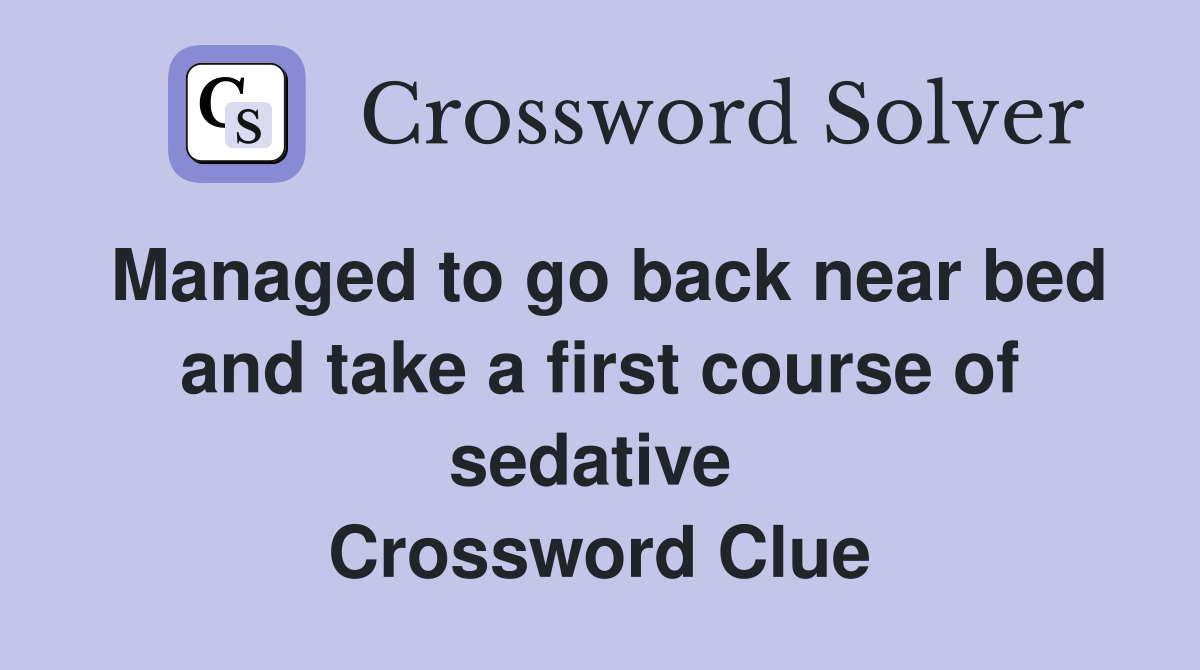 Managed to go back near bed and take a first course of sedative  Crossword Clue