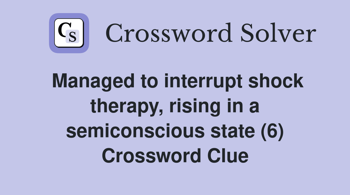 Managed to interrupt shock therapy, rising in a semiconscious state (6) Crossword Clue