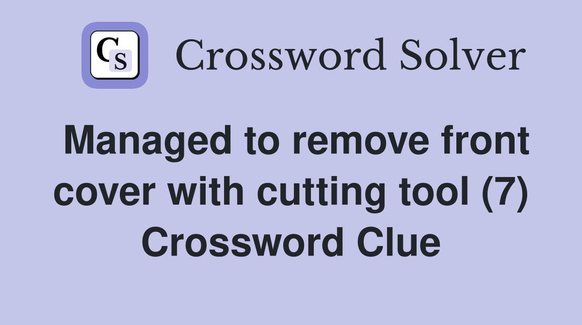 Managed to remove front cover with cutting tool (7) Crossword Clue