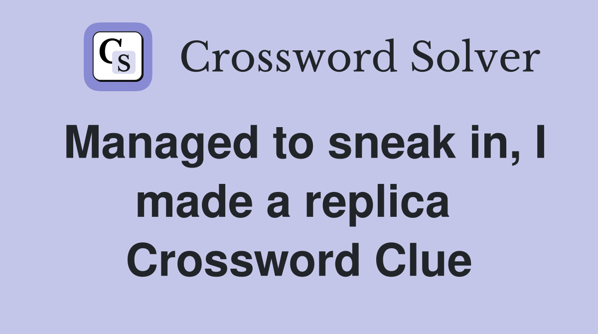 Managed to sneak in, I made a replica  Crossword Clue