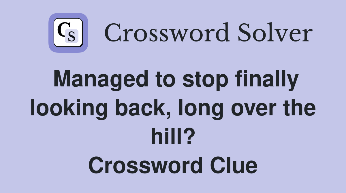 Managed to stop finally looking back, long over the hill? Crossword Clue