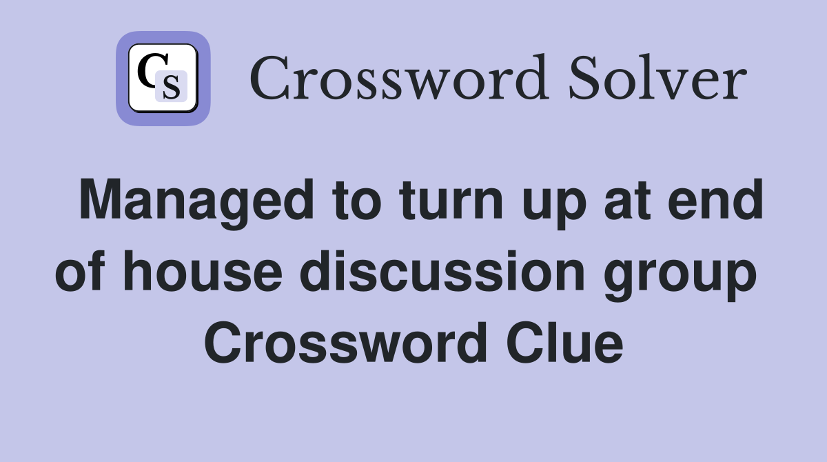 Managed to turn up at end of house discussion group  Crossword Clue