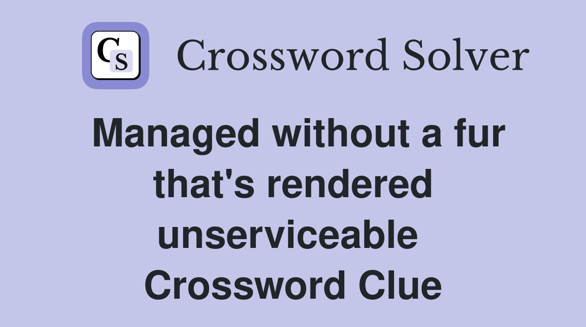 Managed without a fur that's rendered unserviceable  Crossword Clue