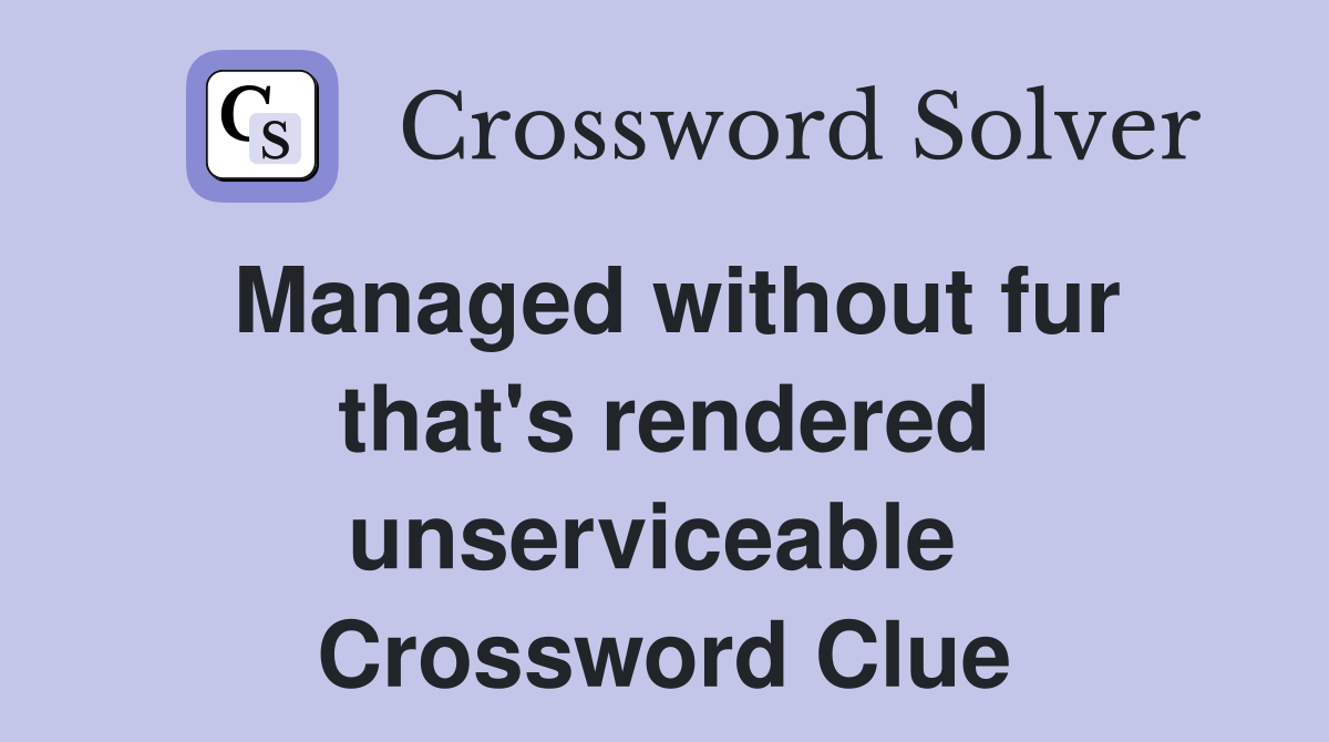 Managed without fur that's rendered unserviceable  Crossword Clue