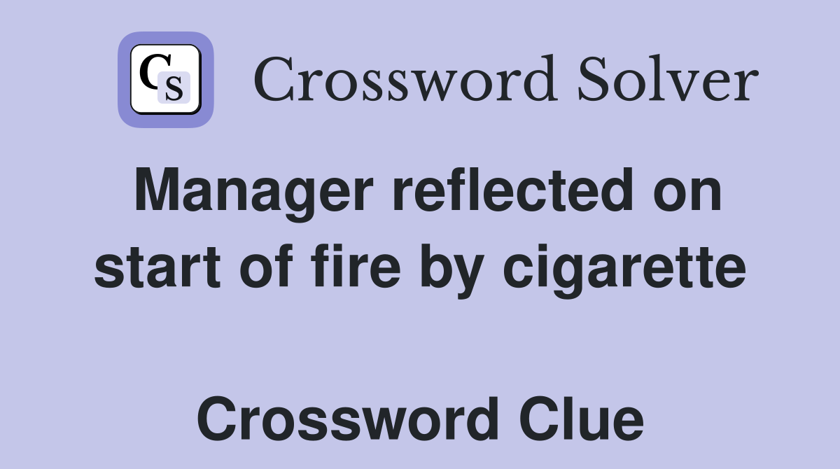 Manager reflected on start of fire by cigarette  Crossword Clue