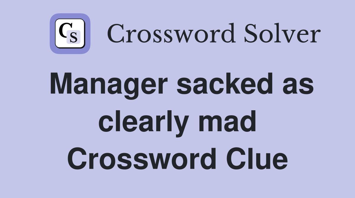 Manager sacked as clearly mad Crossword Clue