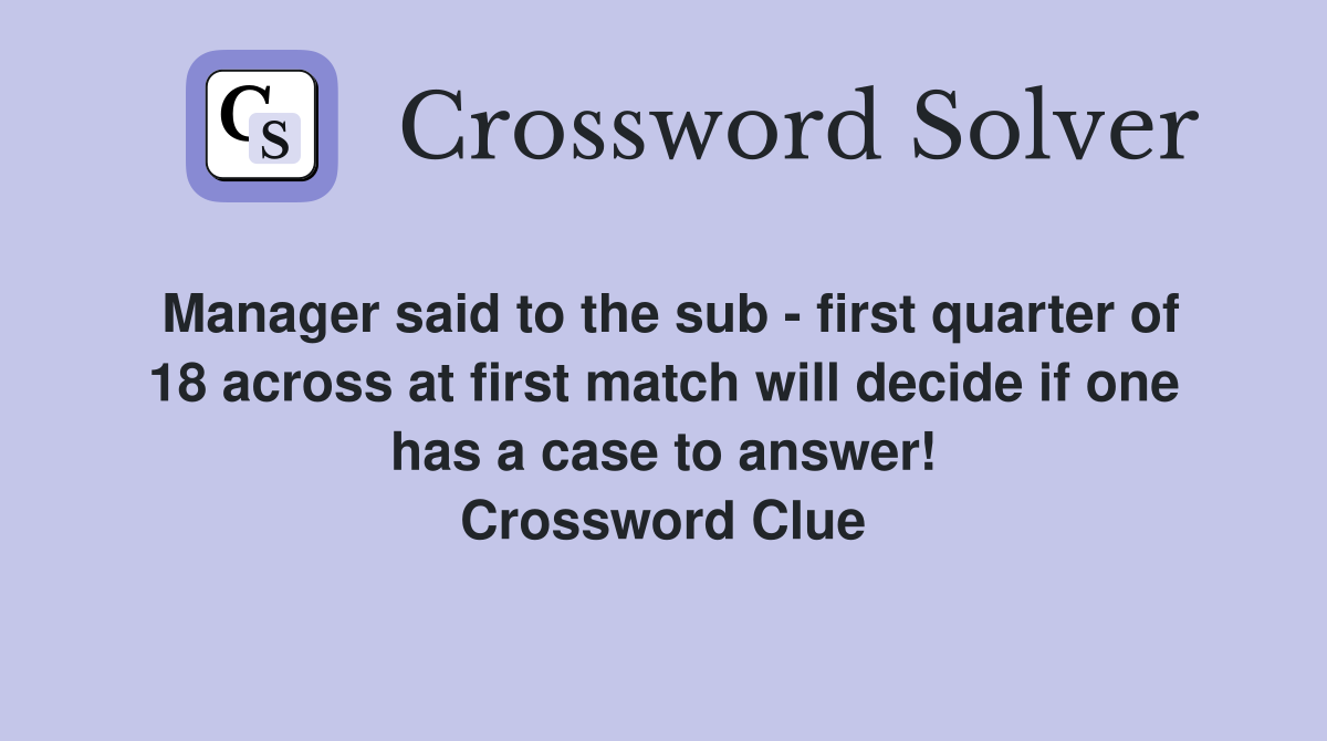 Manager said to the sub - first quarter of 18 across at first match will decide if one has a case to answer! Crossword Clue