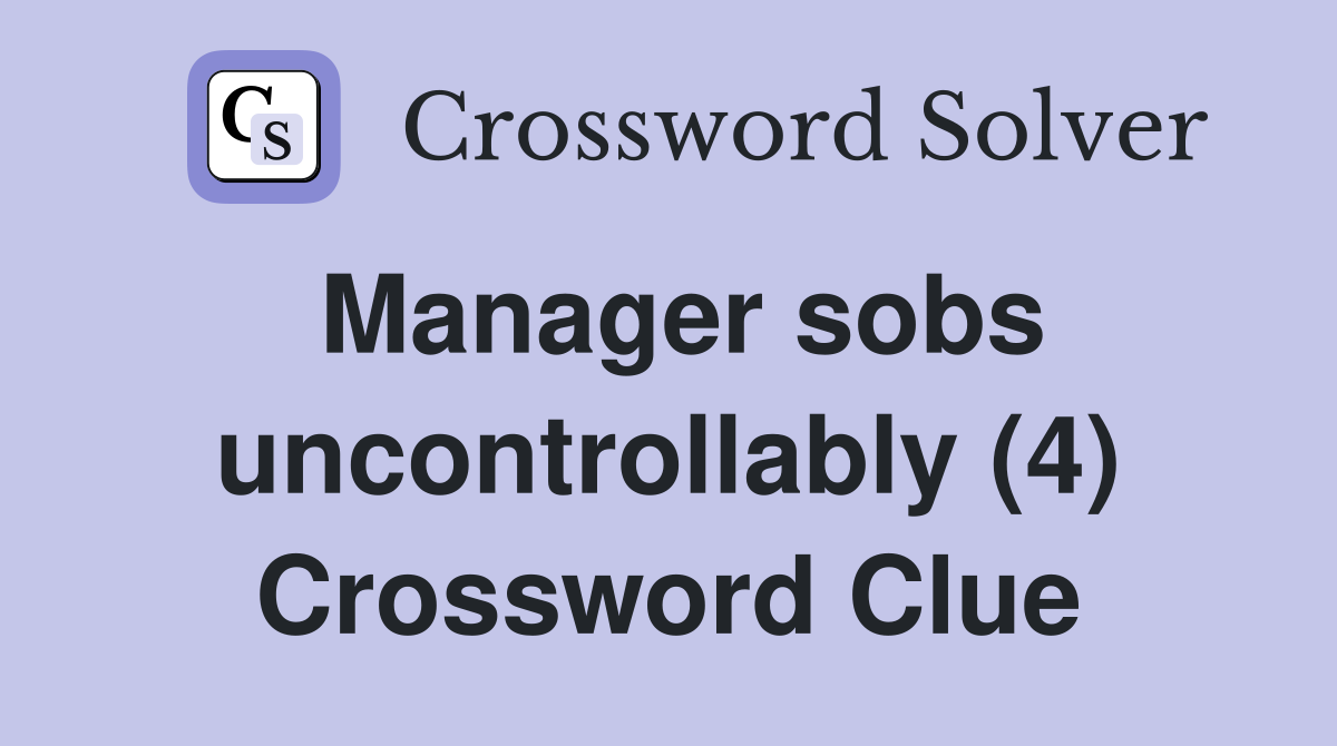 Manager sobs uncontrollably (4) Crossword Clue