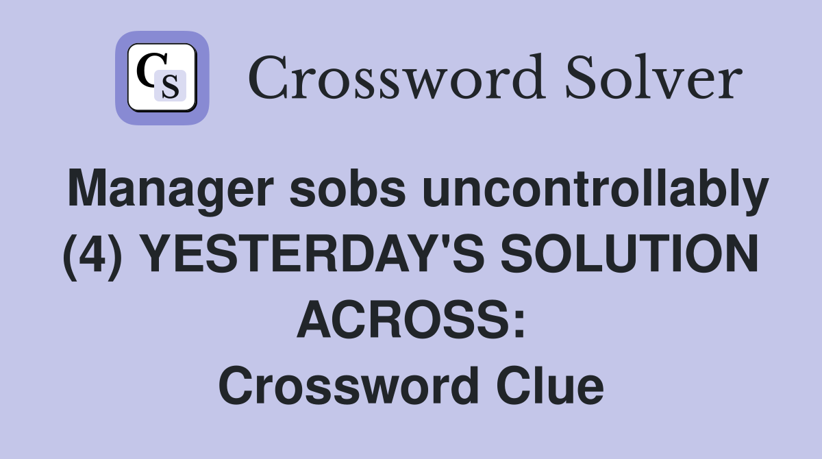 Manager sobs uncontrollably (4) YESTERDAY'S SOLUTION ACROSS: Crossword Clue