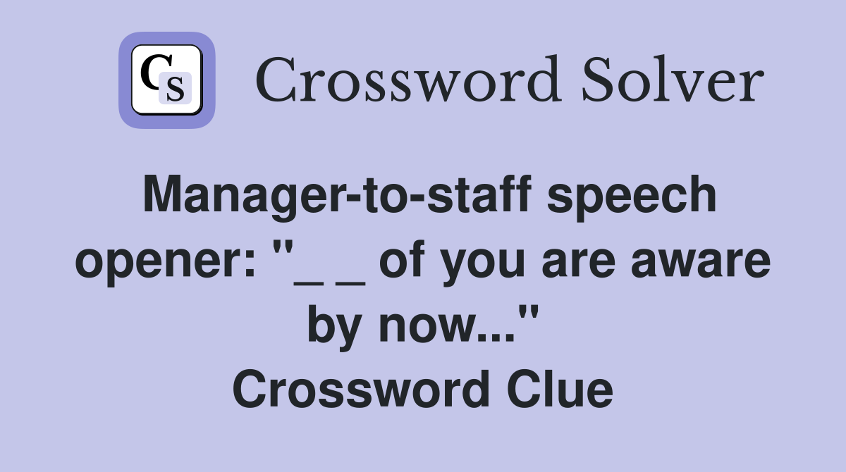 Manager-to-staff speech opener: "_ _ of you are aware by now..." Crossword Clue