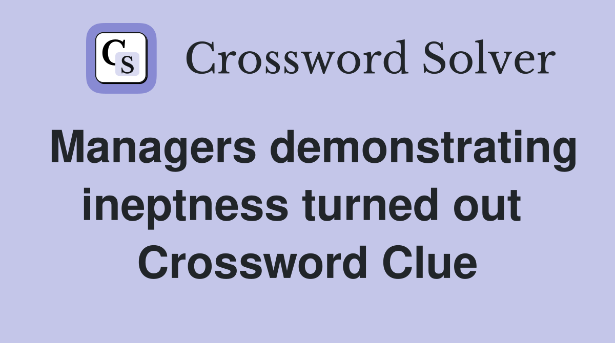 Managers demonstrating ineptness turned out  Crossword Clue