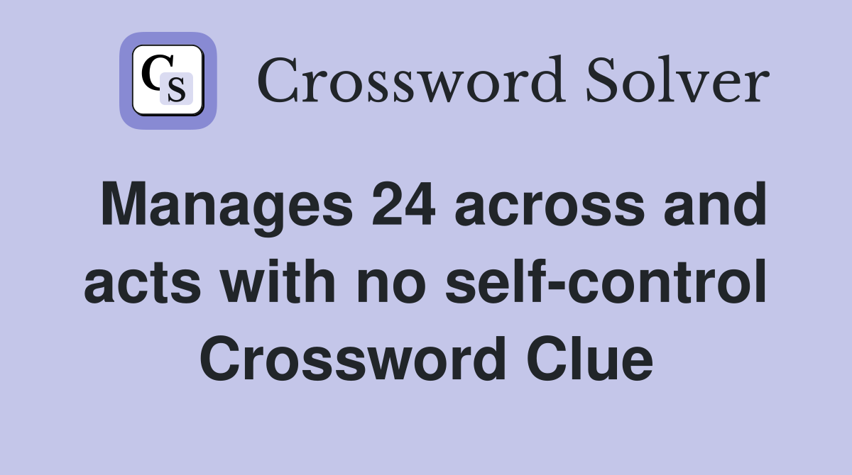 Manages 24 across and acts with no self-control Crossword Clue